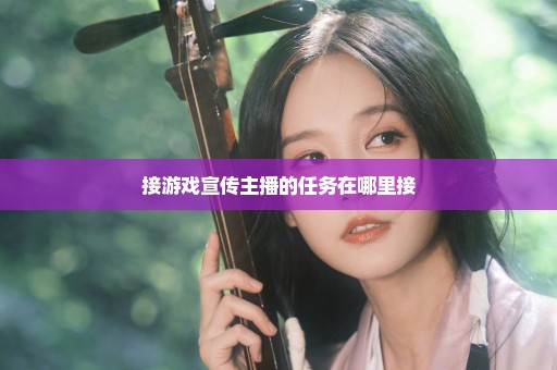 接游戏宣传主播的任务在哪里接