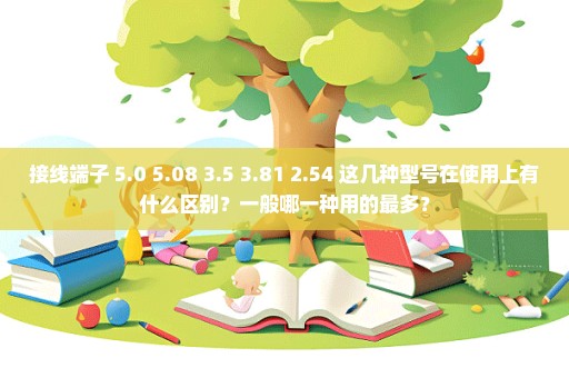 接线端子 5.0 5.08 3.5 3.81 2.54 这几种型号在使用上有什么区别？一般哪一种用的最多？