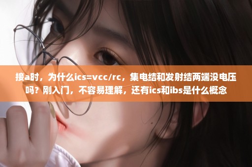 接a时，为什么ics=vcc/rc，集电结和发射结两端没电压吗？刚入门，不容易理解，还有ics和ibs是什么概念