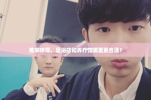推拿按摩，足浴店和养疗馆哪里更合适？