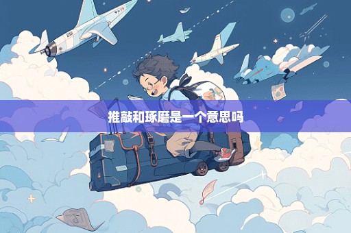 推敲和琢磨是一个意思吗