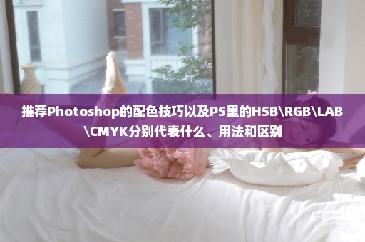 推荐Photoshop的配色技巧以及PS里的HSB\RGB\LAB\CMYK分别代表什么、用法和区别