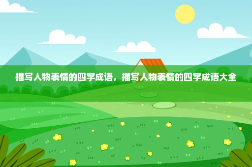 描写人物表情的四字成语，描写人物表情的四字成语大全 