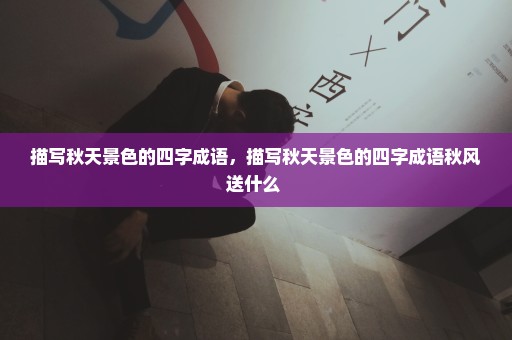 描写秋天景色的四字成语，描写秋天景色的四字成语秋风送什么 