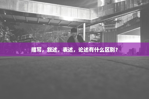 描写，叙述，表述，论述有什么区别？