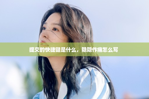 提交的快捷键是什么，隐隐作痛怎么写 