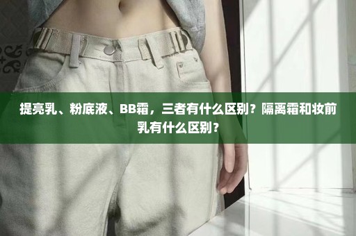 提亮乳、粉底液、BB霜，三者有什么区别？隔离霜和妆前乳有什么区别？