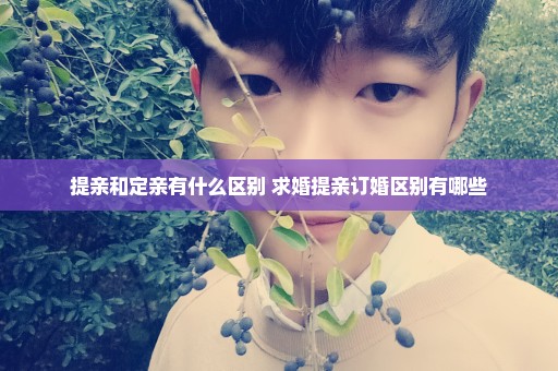提亲和定亲有什么区别 求婚提亲订婚区别有哪些