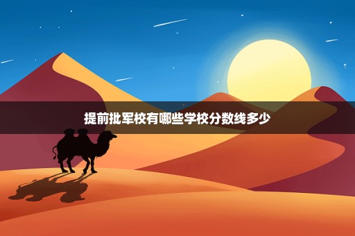 提前批军校有哪些学校分数线多少