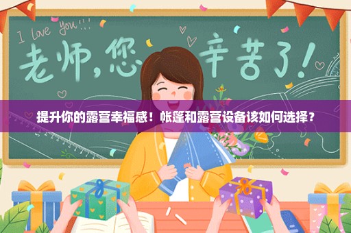 提升你的露营幸福感！帐篷和露营设备该如何选择？