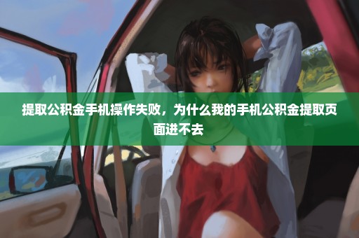 提取公积金手机操作失败，为什么我的手机公积金提取页面进不去 
