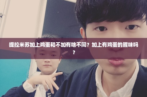 提拉米苏加上鸡蛋和不加有啥不同？加上有鸡蛋的腥味吗？