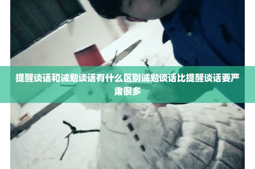 提醒谈话和诫勉谈话有什么区别诫勉谈话比提醒谈话要严肃很多