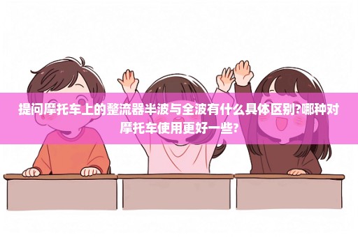 提问摩托车上的整流器半波与全波有什么具体区别?哪种对摩托车使用更好一些?
