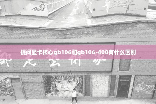 提问显卡核心gb106和gb106-400有什么区别