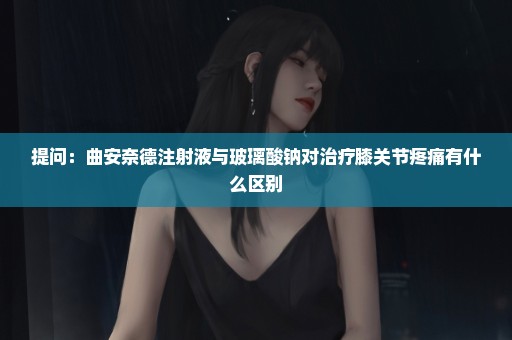 提问：曲安奈德注射液与玻璃酸钠对治疗膝关节疼痛有什么区别
