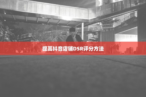 提高抖音店铺DSR评分方法
