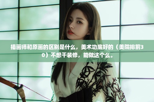 插画师和原画的区别是什么，美术功底好的（美院排前30）不想干装修，能做这个么。