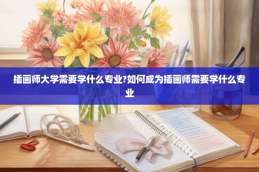 插画师大学需要学什么专业?如何成为插画师需要学什么专业