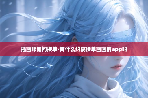插画师如何接单-有什么约稿接单画画的app吗