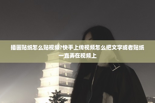 插画贴纸怎么贴视频?快手上传视频怎么把文字或者贴纸一直弄在视频上