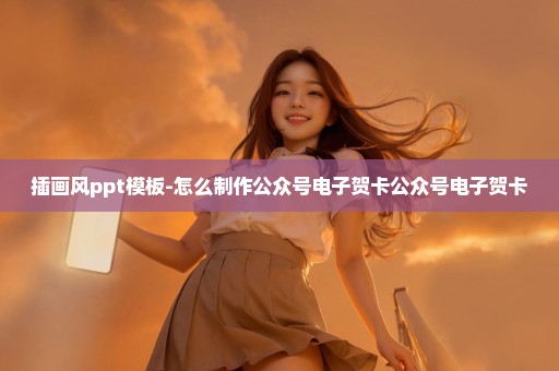 插画风ppt模板-怎么制作公众号电子贺卡公众号电子贺卡