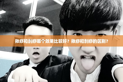 揪痧和刮痧哪个效果比较好？揪痧和刮痧的区别？