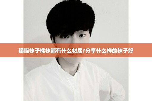 揭晓袜子棉袜都有什么材质?分享什么样的袜子好