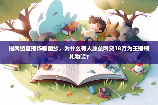 揭网络直播诈骗面纱，为什么有人愿意网贷18万为主播刷礼物呢？