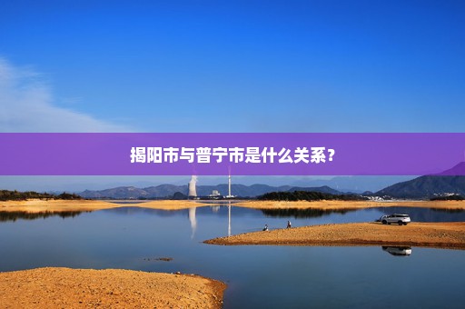 揭阳市与普宁市是什么关系？