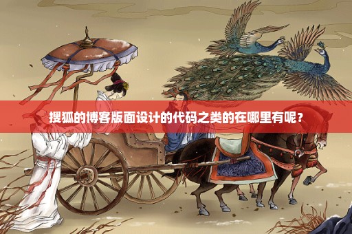搜狐的博客版面设计的代码之类的在哪里有呢？