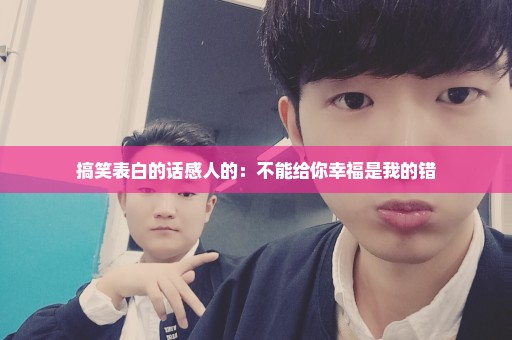 搞笑表白的话感人的：不能给你幸福是我的错