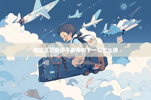 搞这么可爱你不要命啦下一句怎么接