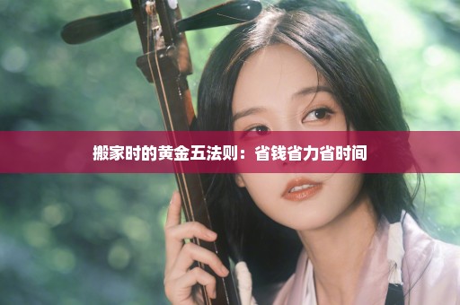 搬家时的黄金五法则：省钱省力省时间