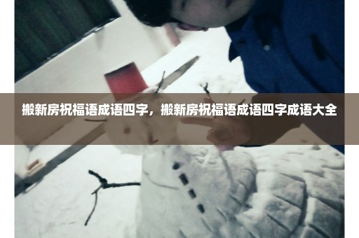 搬新房祝福语成语四字，搬新房祝福语成语四字成语大全 