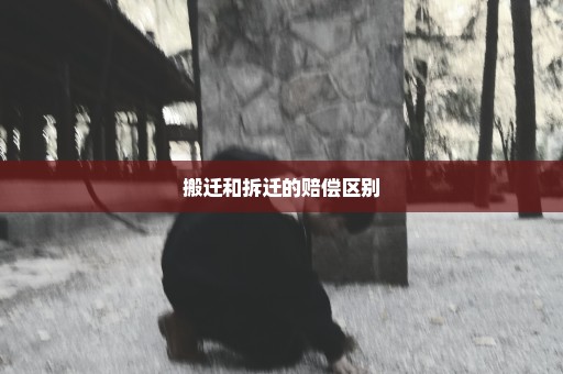 搬迁和拆迁的赔偿区别