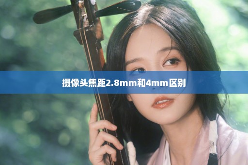 摄像头焦距2.8mm和4mm区别