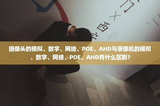 摄像头的模拟、数字、网络、POE、AHD与录像机的模拟、数字、网络、POE、AHD有什么区别？