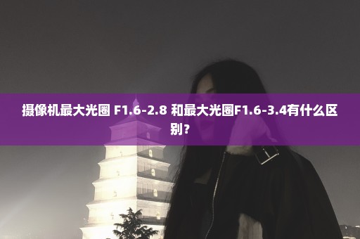 摄像机最大光圈 F1.6-2.8 和最大光圈F1.6-3.4有什么区别？