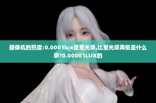 摄像机的照度:0.0001lux是星光级,比星光级再低是什么级?0.00001LUX的