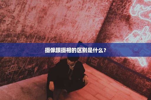 摄像跟摄相的区别是什么？