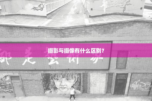 摄影与摄像有什么区别？