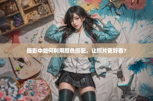 摄影中如何利用颜色搭配，让照片更好看？