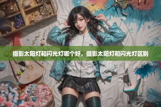 摄影太阳灯和闪光灯哪个好，摄影太阳灯和闪光灯区别