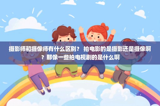 摄影师和摄像师有什么区别？ 拍电影的是摄影还是摄像啊？那像一些拍电视剧的是什么啊