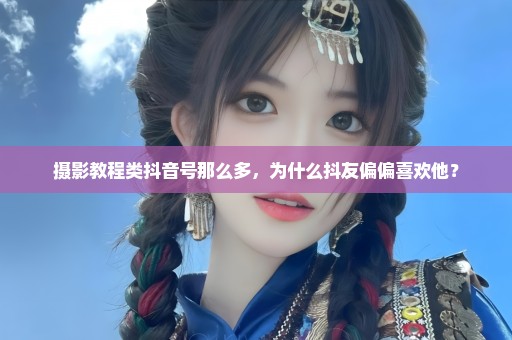 摄影教程类抖音号那么多，为什么抖友偏偏喜欢他？