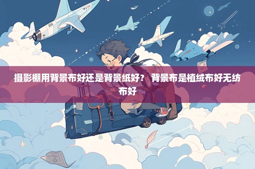 摄影棚用背景布好还是背景纸好？ 背景布是植绒布好无纺布好