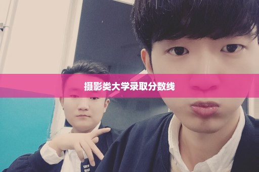 摄影类大学录取分数线