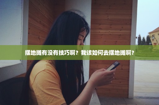 摆地摊有没有技巧啊？我该如何去摆地摊啊？