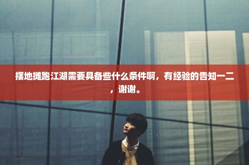 摆地摊跑江湖需要具备些什么条件啊，有经验的告知一二，谢谢。